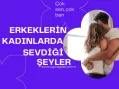 Erkeklerin Kadınlarda Sevdiği Şeyler