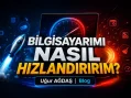 Bilgisayarımı Nasıl Hızlandırırım? En Etkili Bilgisayar Hızlandırma Yöntemleri