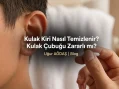 Kulak Kiri Nasıl Temizlenir? Kulak Çubuğu Zararlı mı?